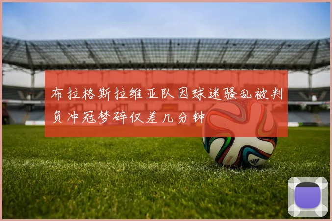 布拉格斯拉维亚队因球迷骚乱被判负冲冠梦碎仅差几分钟