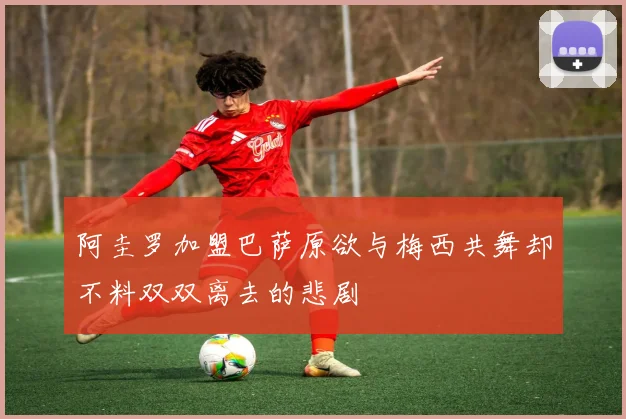 阿圭罗加盟巴萨原欲与梅西共舞却不料双双离去的悲剧