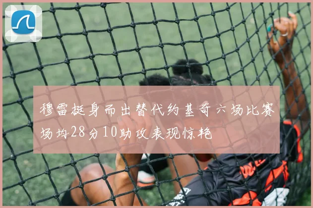 穆雷挺身而出替代约基奇六场比赛场均28分10助攻表现惊艳