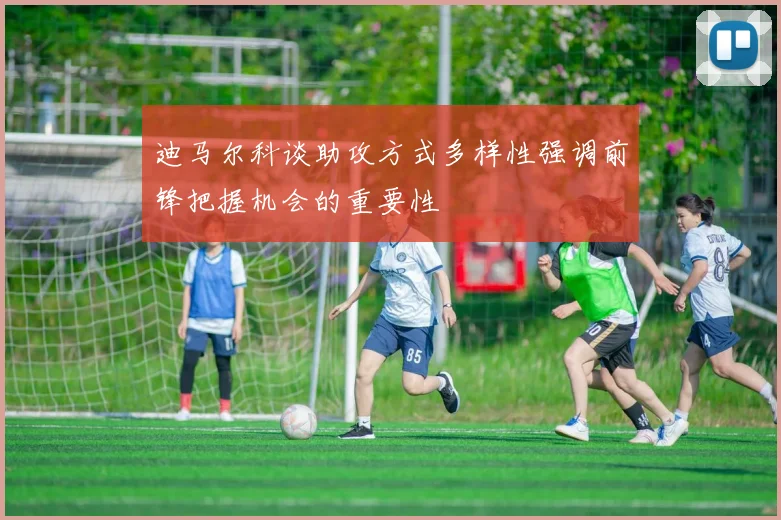 迪马尔科谈助攻方式多样性强调前锋把握机会的重要性