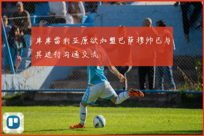 库库雷利亚原欲加盟巴萨穆帅已与其进行沟通交流