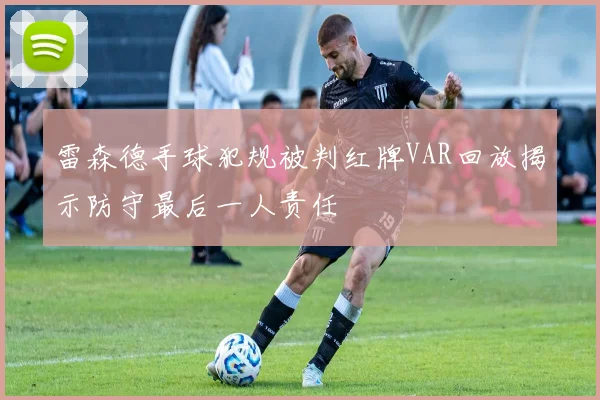 雷森德手球犯规被判红牌VAR回放揭示防守最后一人责任