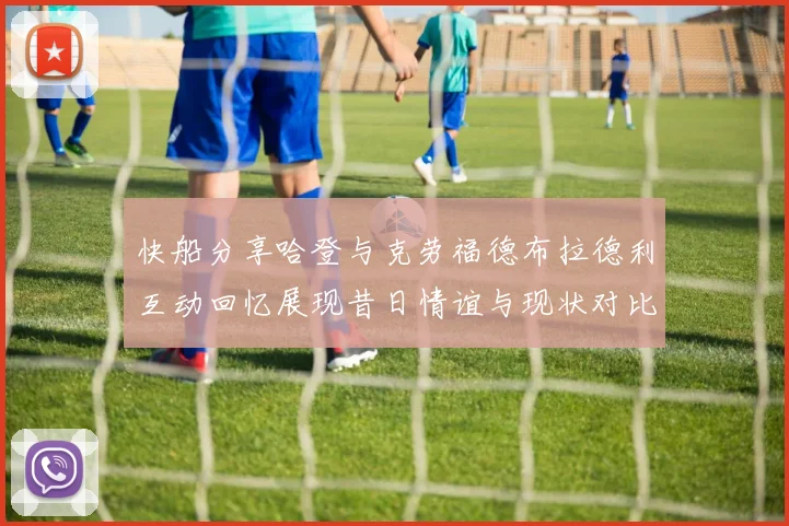 快船分享哈登与克劳福德布拉德利互动回忆展现昔日情谊与现状对比