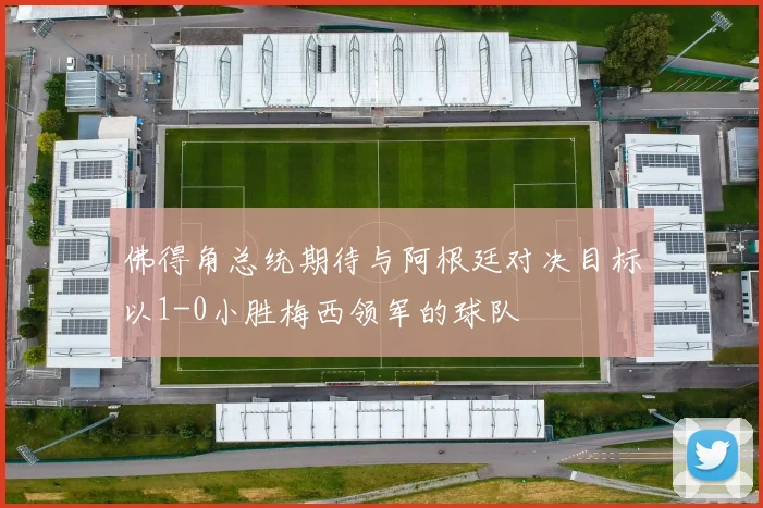 佛得角总统期待与阿根廷对决目标以1-0小胜梅西领军的球队