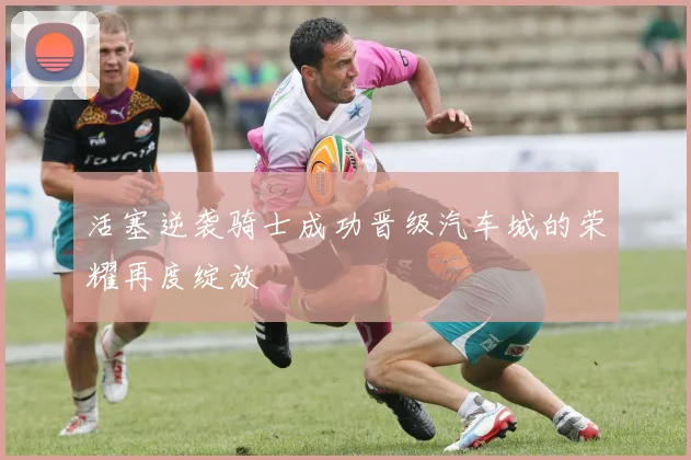 活塞逆袭骑士成功晋级汽车城的荣耀再度绽放