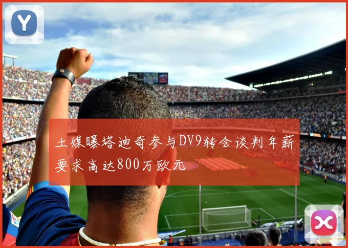 土媒曝塔迪奇参与DV9转会谈判年薪要求高达800万欧元