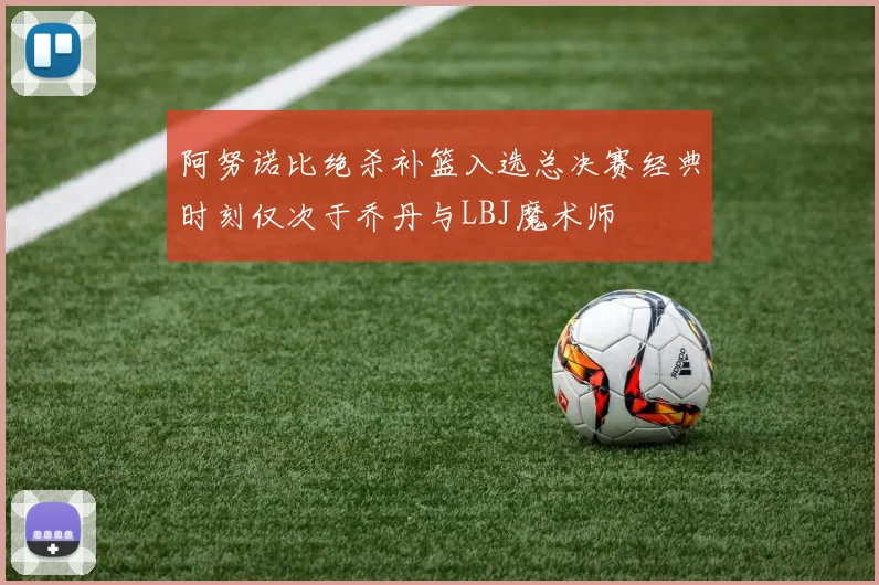 阿努诺比绝杀补篮入选总决赛经典时刻仅次于乔丹与LBJ魔术师