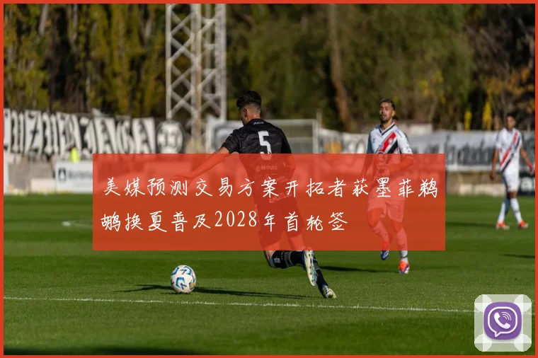 美媒预测交易方案开拓者获墨菲鹈鹕换夏普及2028年首轮签