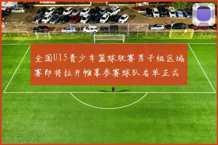 全国U15青少年篮球联赛男子组区域赛即将拉开帷幕参赛球队名单正式公布