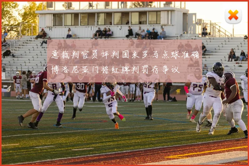 意裁判官员评判国米罗马点球准确博洛尼亚门将红牌判罚存争议