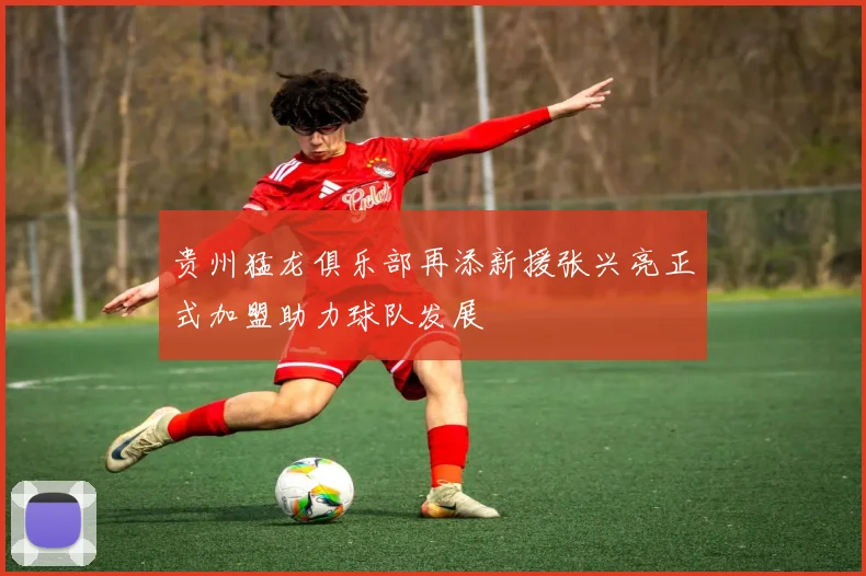 贵州猛龙俱乐部再添新援张兴亮正式加盟助力球队发展
