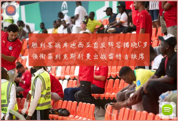 胜利客战库迪西亚首发阵容揭晓C罗领衔菲利克斯科曼出战雷特吉缺席