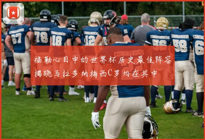 福勒心目中的世界杯历史最佳阵容揭晓马拉多纳梅西C罗均在其中