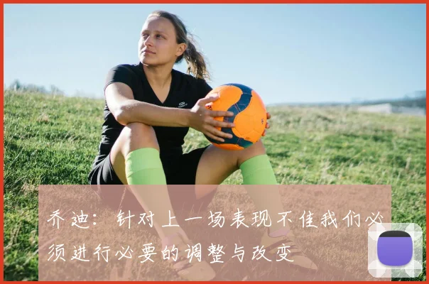 乔迪：针对上一场表现不佳我们必须进行必要的调整与改变