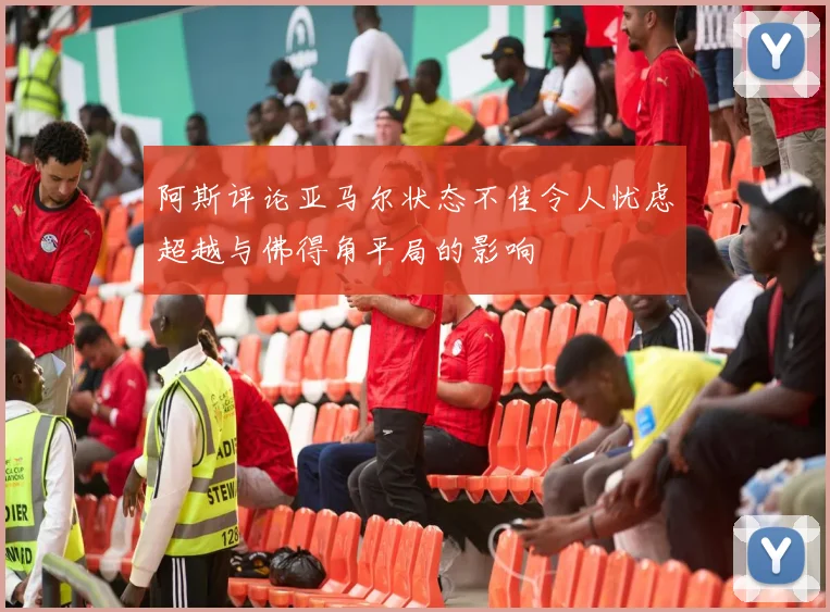 阿斯评论亚马尔状态不佳令人忧虑超越与佛得角平局的影响
