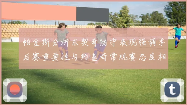 帕金斯分析东契奇防守表现强调季后赛重要性与约基奇常规赛态度相似