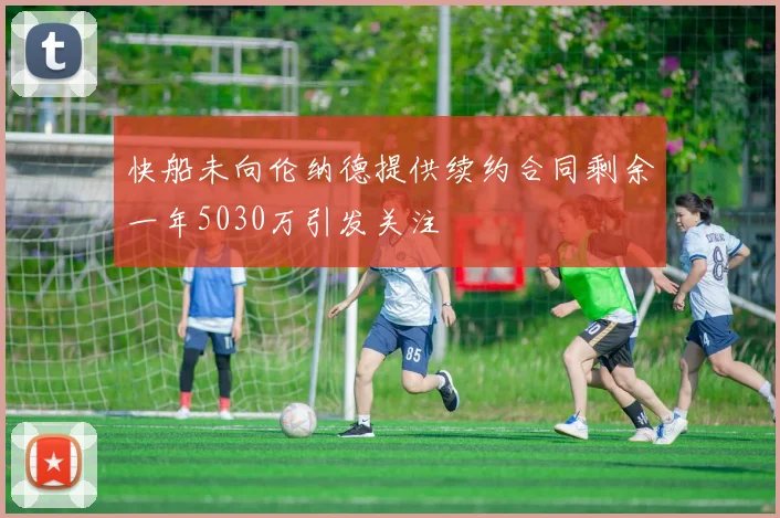 快船未向伦纳德提供续约合同剩余一年5030万引发关注