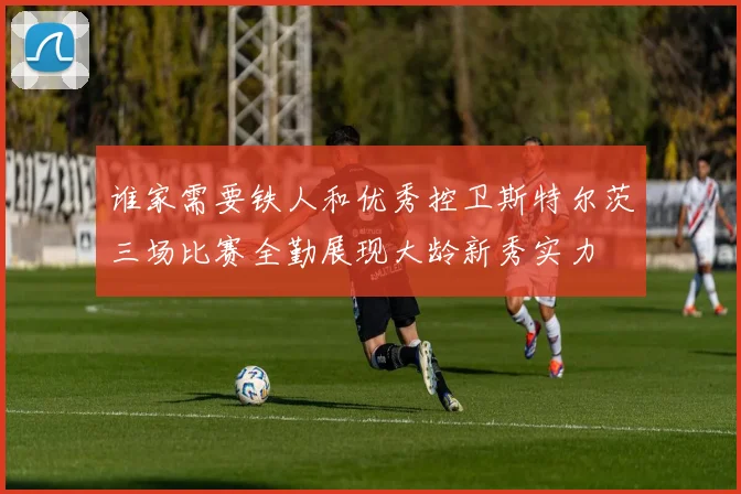 谁家需要铁人和优秀控卫斯特尔茨三场比赛全勤展现大龄新秀实力
