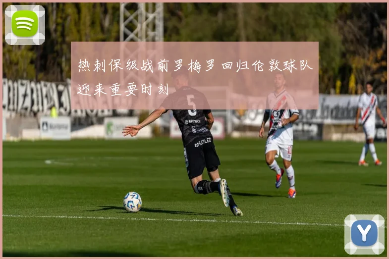 热刺保级战前罗梅罗回归伦敦球队迎来重要时刻