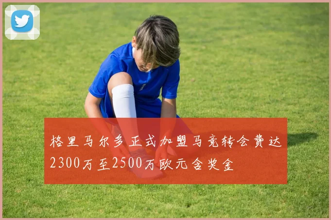 格里马尔多正式加盟马竞转会费达2300万至2500万欧元含奖金