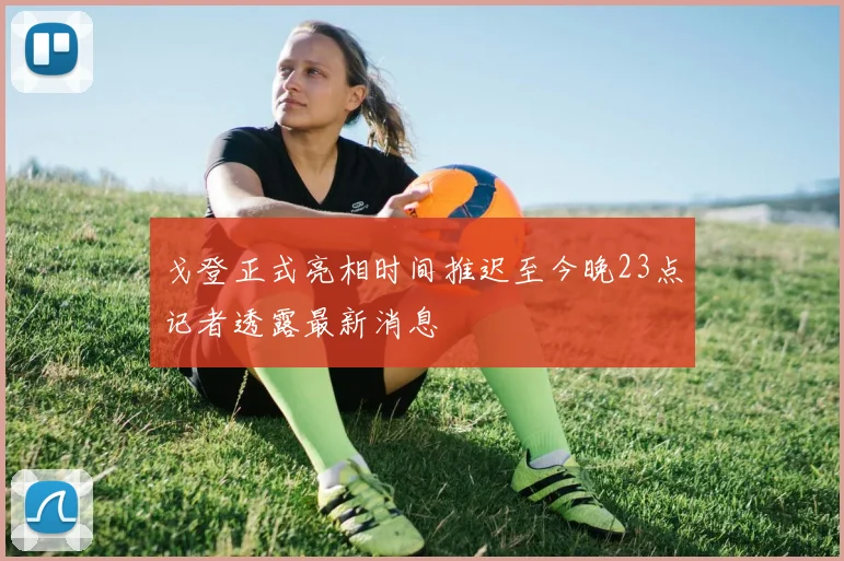 戈登正式亮相时间推迟至今晚23点记者透露最新消息