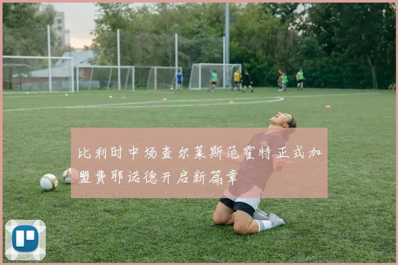 比利时中场查尔莱斯范霍特正式加盟费耶诺德开启新篇章