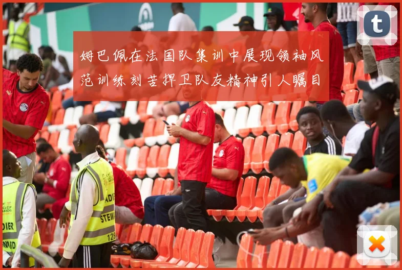姆巴佩在法国队集训中展现领袖风范训练刻苦捍卫队友精神引人瞩目