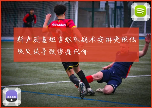 斯卢茨基坦言球队战术安排受限低级失误导致惨痛代价