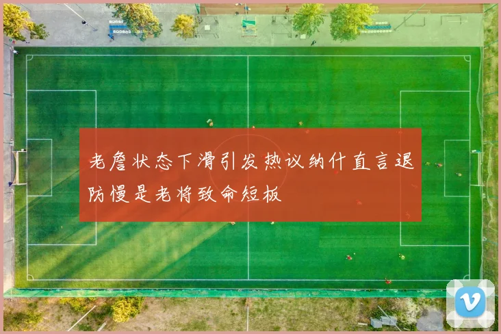 老詹状态下滑引发热议纳什直言退防慢是老将致命短板