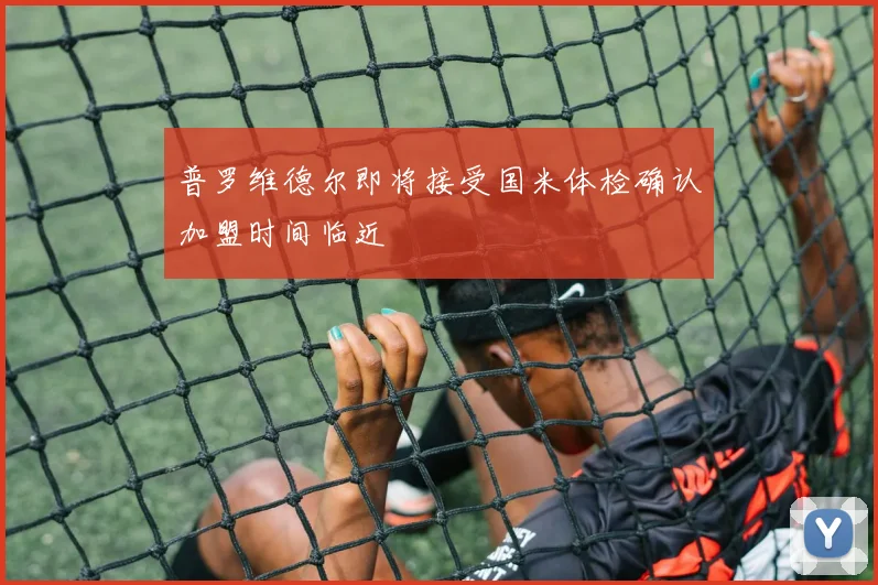 普罗维德尔即将接受国米体检确认加盟时间临近