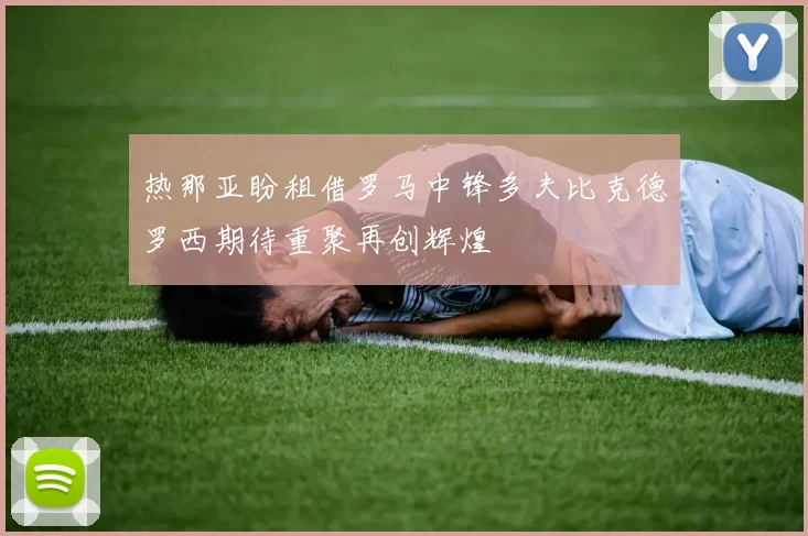 热那亚盼租借罗马中锋多夫比克德罗西期待重聚再创辉煌