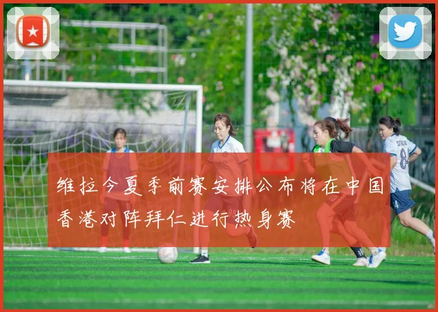 维拉今夏季前赛安排公布将在中国香港对阵拜仁进行热身赛