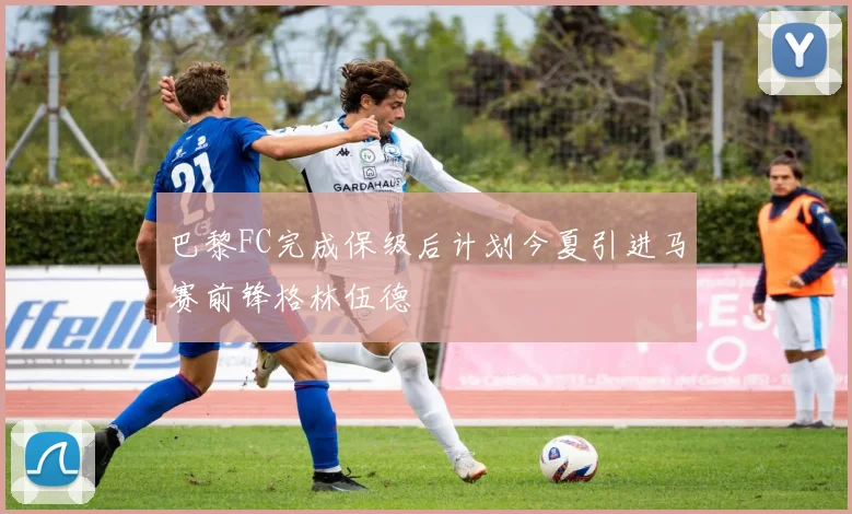 巴黎FC完成保级后计划今夏引进马赛前锋格林伍德