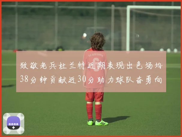 致敬老兵杜兰特近期表现出色场均38分钟贡献近30分助力球队奋勇向前