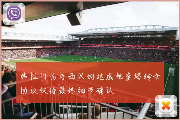弗拉门戈与西汉姆达成帕奎塔转会协议仅待最终细节确认