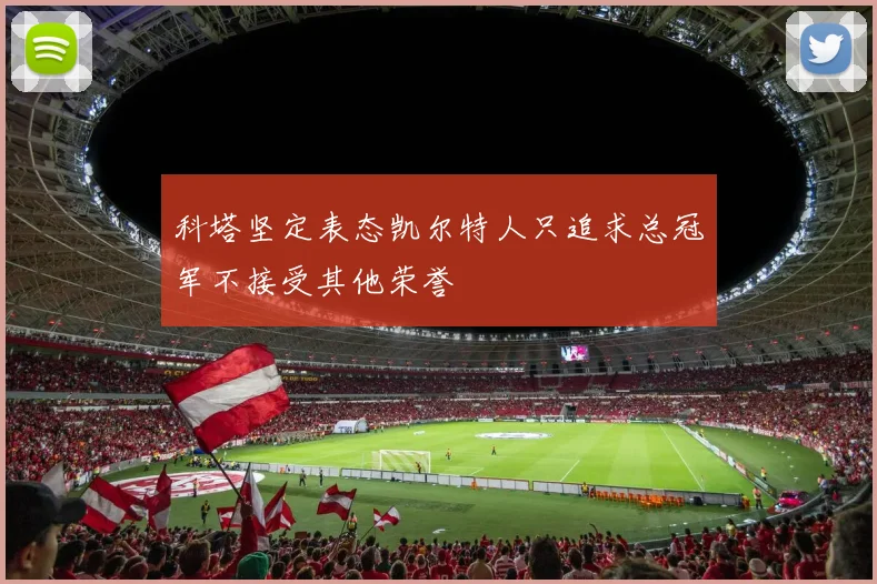 科塔坚定表态凯尔特人只追求总冠军不接受其他荣誉
