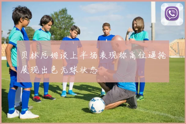 贝林厄姆谈上半场表现称高位逼抢展现出色无球状态