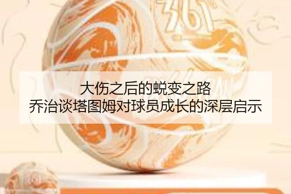 大伤之后的蜕变之路 乔治谈塔图姆对球员成长的深层启示 - CROWNSPORTS