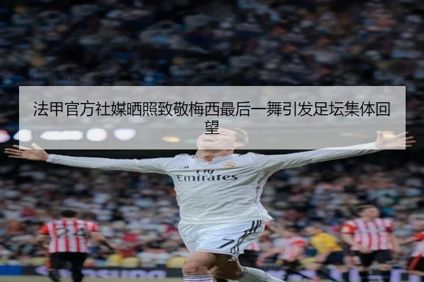 法甲官方社媒晒照致敬梅西最后一舞引发足坛集体回望 - CROWNSPORTS